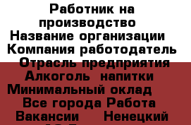 Работник на производство › Название организации ­ Компания-работодатель › Отрасль предприятия ­ Алкоголь, напитки › Минимальный оклад ­ 1 - Все города Работа » Вакансии   . Ненецкий АО,Бугрино п.